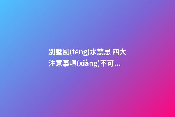 別墅風(fēng)水禁忌 四大注意事項(xiàng)不可不記
